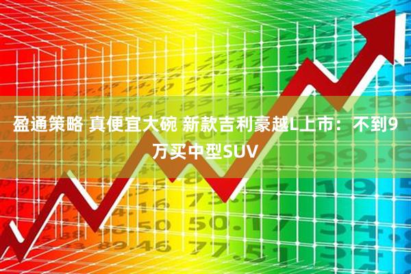 盈通策略 真便宜大碗 新款吉利豪越L上市：不到9万买中型SUV