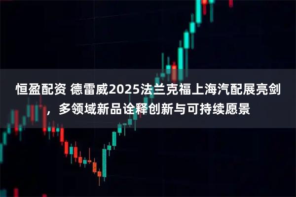 恒盈配资 德雷威2025法兰克福上海汽配展亮剑，多领域新品诠释创新与可持续愿景