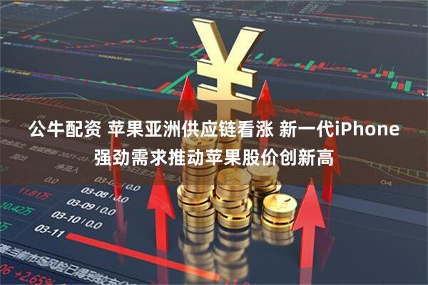 公牛配资 苹果亚洲供应链看涨 新一代iPhone强劲需求推动苹果股价创新高