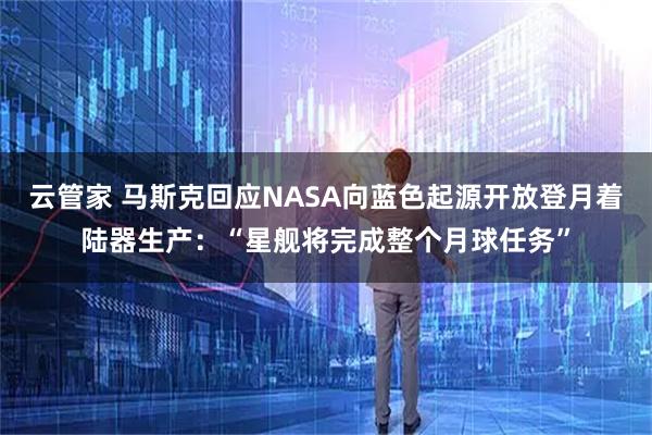 云管家 马斯克回应NASA向蓝色起源开放登月着陆器生产:“星舰将完成整个月球任务”
