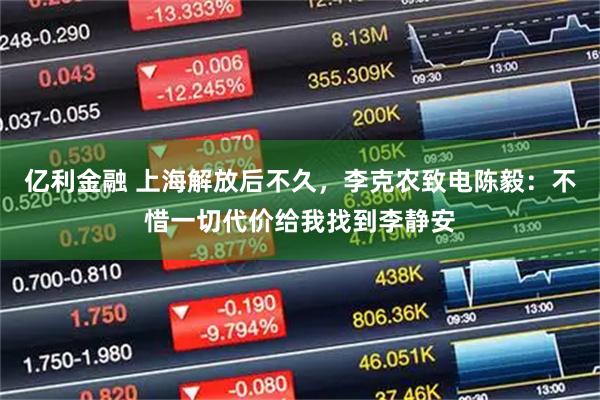 亿利金融 上海解放后不久，李克农致电陈毅：不惜一切代价给我找到李静安