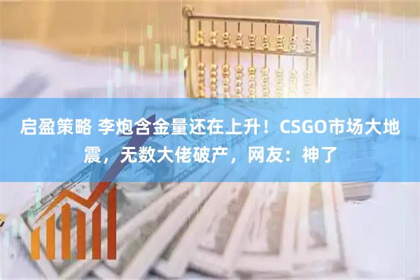 启盈策略 李炮含金量还在上升！CSGO市场大地震，无数大佬破产，网友：神了