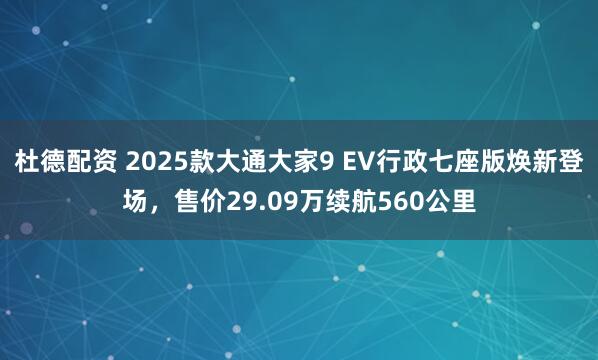 杜德配资 2025款大通大家9 EV行政七座版焕新登场，售价29.09万续航560公里
