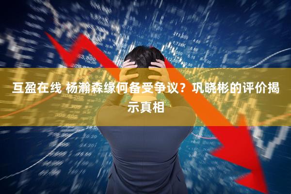 互盈在线 杨瀚森缘何备受争议？巩晓彬的评价揭示真相