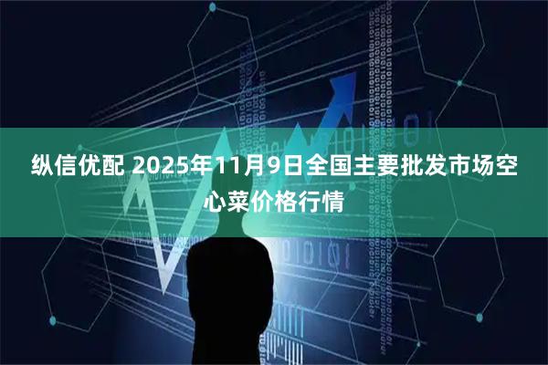 纵信优配 2025年11月9日全国主要批发市场空心菜价格行情