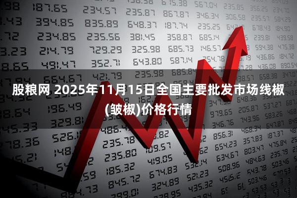 股粮网 2025年11月15日全国主要批发市场线椒(皱椒)价格行情