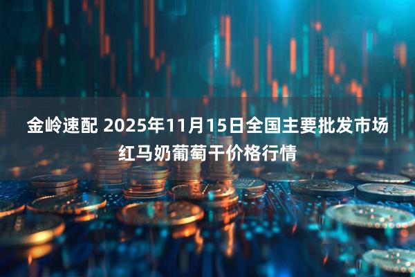 金岭速配 2025年11月15日全国主要批发市场红马奶葡萄干价格行情
