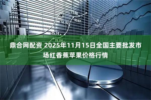 鼎合网配资 2025年11月15日全国主要批发市场红香蕉苹果价格行情