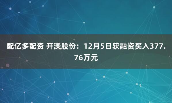 配亿多配资 开滦股份：12月5日获融资买入377.76万元