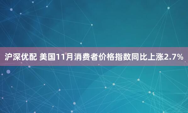 沪深优配 美国11月消费者价格指数同比上涨2.7%