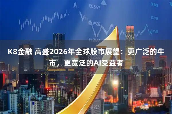 K8金融 高盛2026年全球股市展望：更广泛的牛市，更宽泛的AI受益者