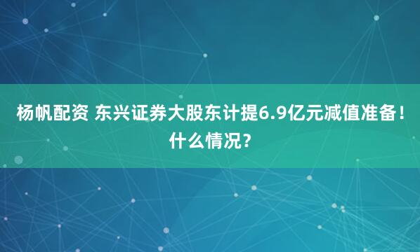 杨帆配资 东兴证券大股东计提6.9亿元减值准备！什么情况？