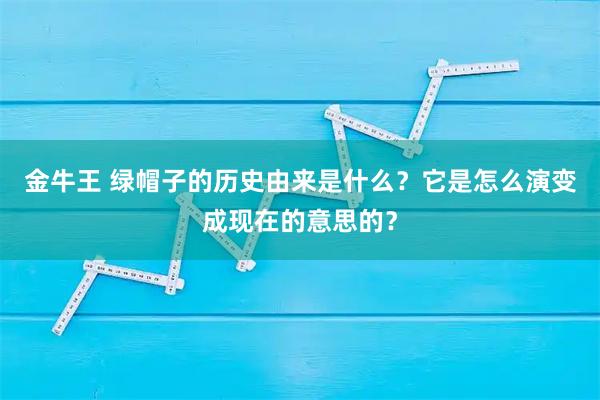 金牛王 绿帽子的历史由来是什么？它是怎么演变成现在的意思的？
