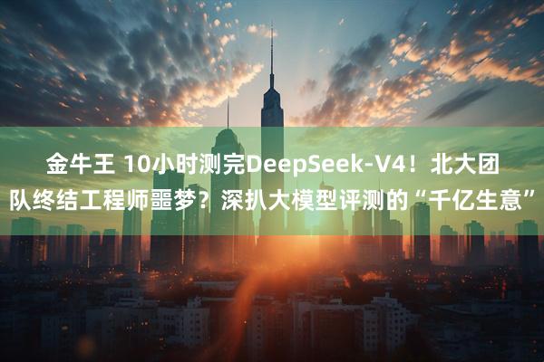 金牛王 10小时测完DeepSeek-V4！北大团队终结工程师噩梦？深扒大模型评测的“千亿生意”