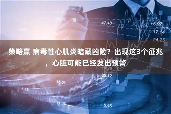 策略赢 病毒性心肌炎暗藏凶险？出现这3个征兆，心脏可能已经发出预警