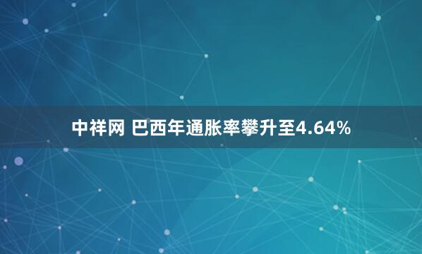 中祥网 巴西年通胀率攀升至4.64%