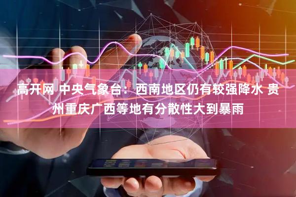 高开网 中央气象台：西南地区仍有较强降水 贵州重庆广西等地有分散性大到暴雨