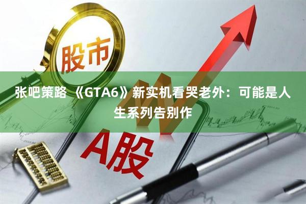 张吧策路 《GTA6》新实机看哭老外：可能是人生系列告别作