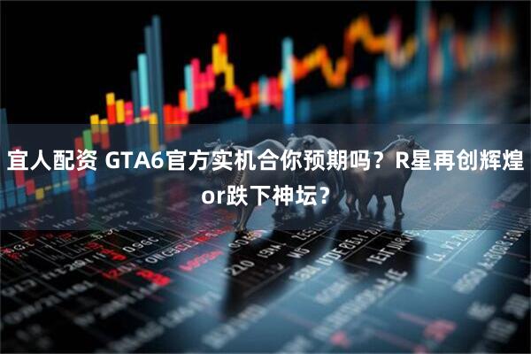 宜人配资 GTA6官方实机合你预期吗？R星再创辉煌or跌下神坛？