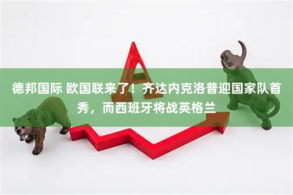 德邦国际 欧国联来了！齐达内克洛普迎国家队首秀，而西班牙将战英格兰