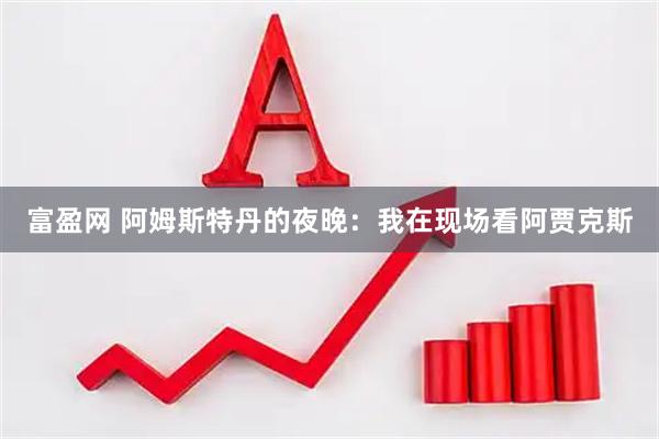 富盈网 阿姆斯特丹的夜晚：我在现场看阿贾克斯
