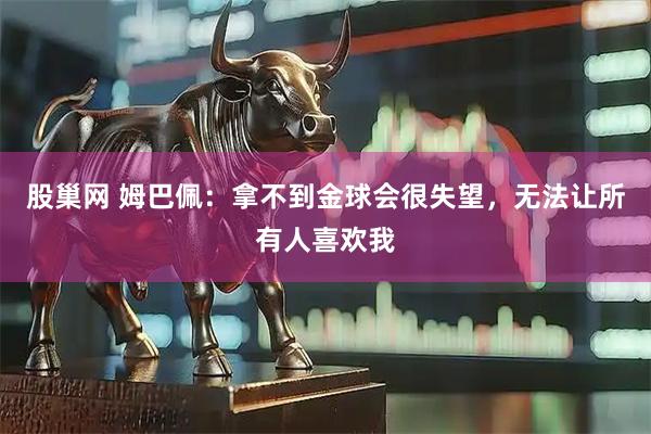 股巢网 姆巴佩：拿不到金球会很失望，无法让所有人喜欢我